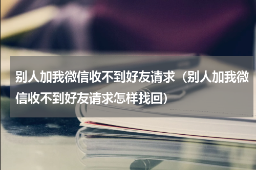 别人加我微信收不到好友请求（别人加我微信收不到好友请求怎样找回）
