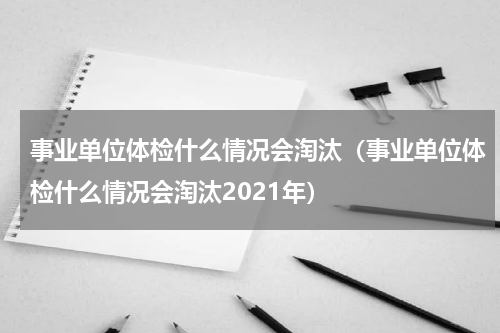 事业单位体检什么情况会淘汰（事业单位体检什么情况会淘汰2021年）