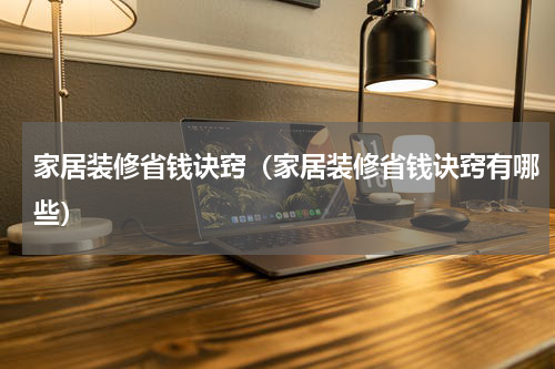 家居装修省钱诀窍（家居装修省钱诀窍有哪些）