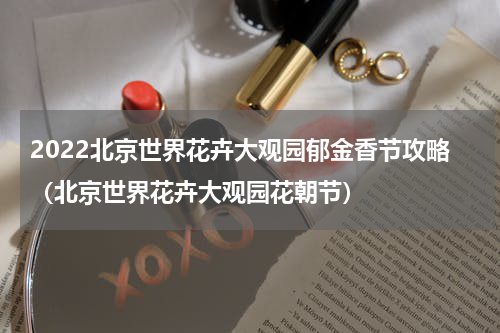 2022北京世界花卉大观园郁金香节攻略（北京世界花卉大观园花朝节）