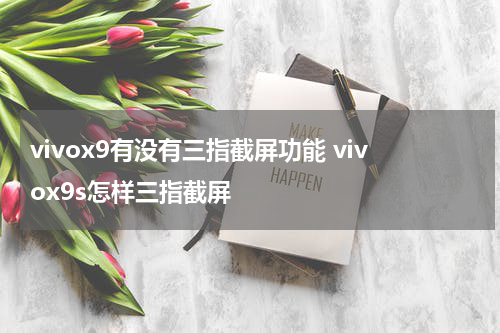 vivox9有没有三指截屏功能 vivox9s怎样三指截屏