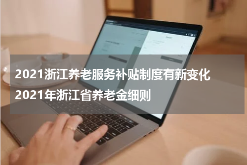 2021浙江养老服务补贴制度有新变化 2021年浙江省养老金细则