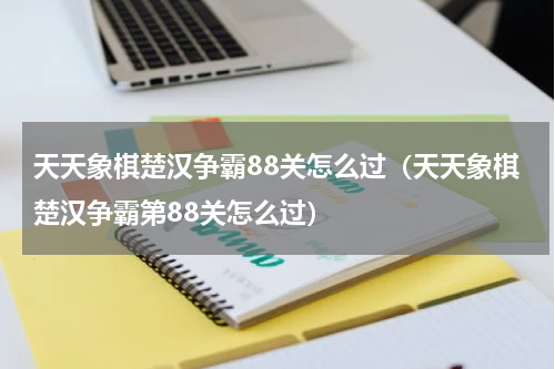 天天象棋楚汉争霸88关怎么过（天天象棋楚汉争霸第88关怎么过）