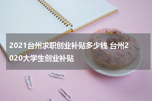 2021台州求职创业补贴多少钱 台州2020大学生创业补贴