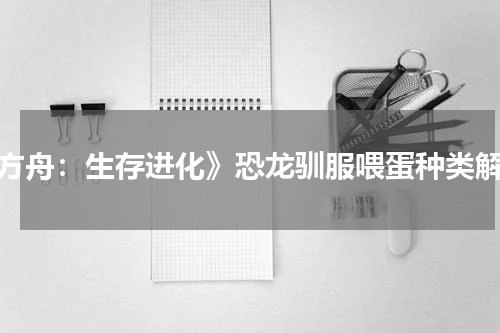 《方舟：生存进化》恐龙驯服喂蛋种类解析