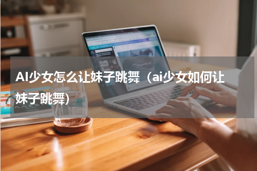AI少女怎么让妹子跳舞（ai少女如何让妹子跳舞）