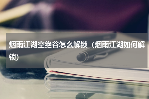 烟雨江湖空绝谷怎么解锁（烟雨江湖如何解锁）