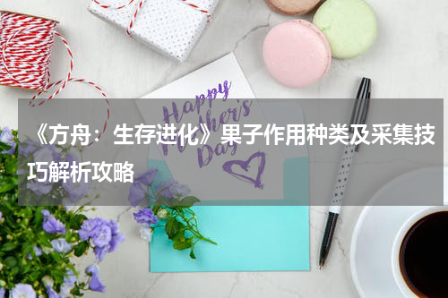 《方舟：生存进化》果子作用种类及采集技巧解析攻略