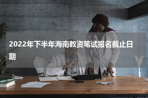 2022年下半年海南教资笔试报名截止日期