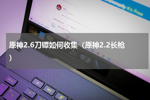 原神2.6刀镡如何收集（原神2.2长枪）