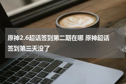 原神2.6超话签到第二期在哪 原神超话签到第三天没了