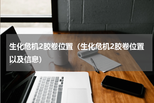 生化危机2胶卷位置（生化危机2胶卷位置以及信息）
