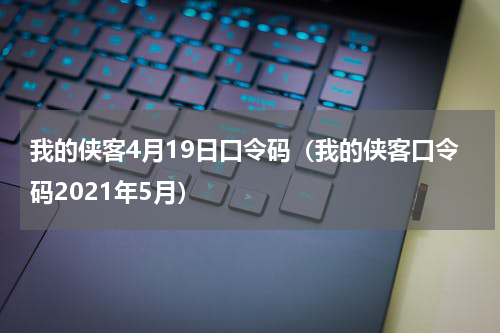 我的侠客4月19日口令码（我的侠客口令码2021年5月）