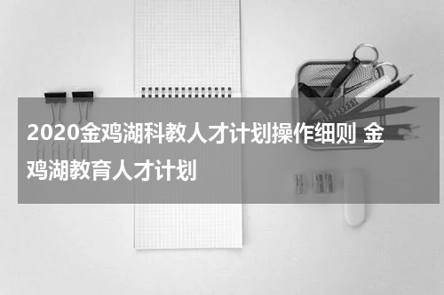 2020金鸡湖科教人才计划操作细则 金鸡湖教育人才计划