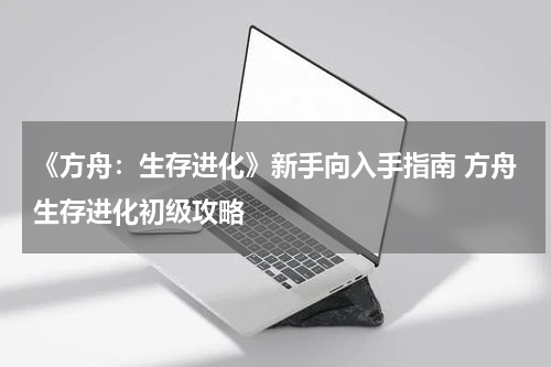 《方舟：生存进化》新手向入手指南 方舟生存进化初级攻略