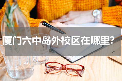 厦门六中岛外校区在哪里？