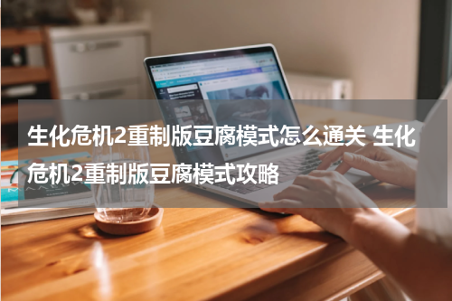 生化危机2重制版豆腐模式怎么通关 生化危机2重制版豆腐模式攻略