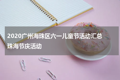 2020广州海珠区六一儿童节活动汇总 珠海节庆活动