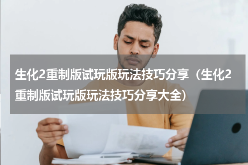 生化2重制版试玩版玩法技巧分享（生化2重制版试玩版玩法技巧分享大全）