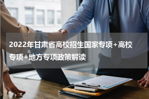 2022年甘肃省高校招生国家专项+高校专项+地方专项政策解读