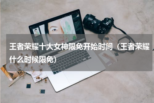 王者荣耀十大女神限免开始时间（王者荣耀什么时候限免）