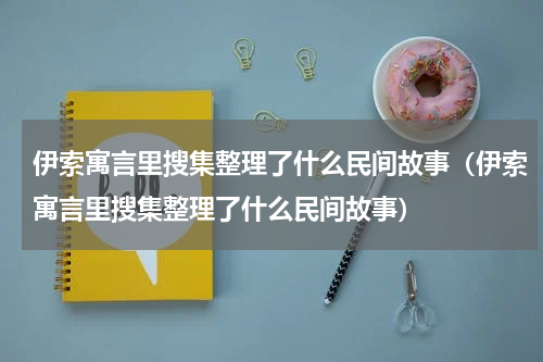 伊索寓言里搜集整理了什么民间故事（伊索寓言里搜集整理了什么民间故事）