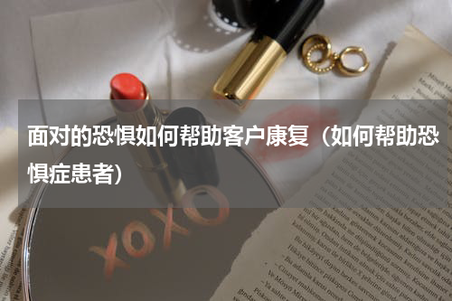 面对的恐惧如何帮助客户康复（如何帮助恐惧症患者）