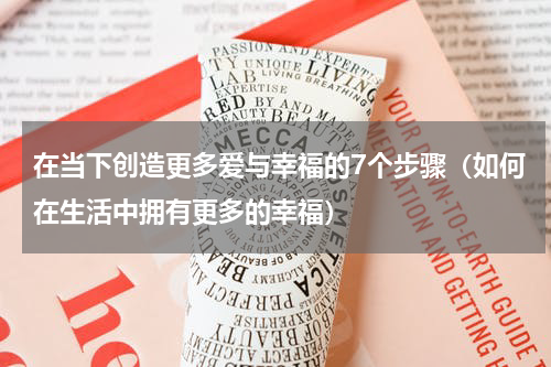 在当下创造更多爱与幸福的7个步骤（如何在生活中拥有更多的幸福）