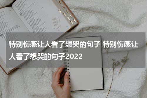 特别伤感让人看了想哭的句子 特别伤感让人看了想哭的句子2022