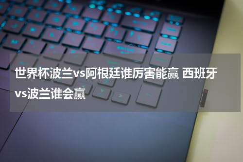 世界杯波兰vs阿根廷谁厉害能赢 西班牙vs波兰谁会赢