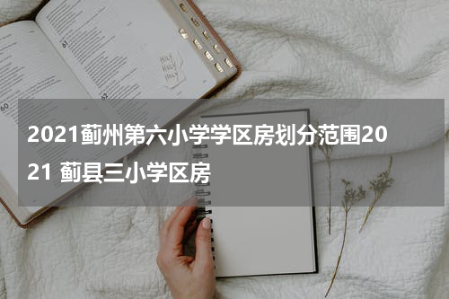 2021蓟州第六小学学区房划分范围2021 蓟县三小学区房