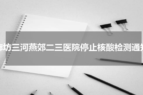 廊坊三河燕郊二三医院停止核酸检测通知