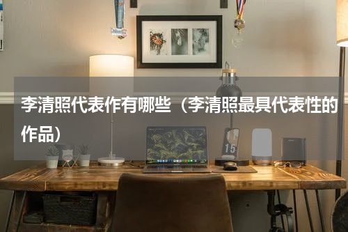 李清照代表作有哪些（李清照最具代表性的作品）