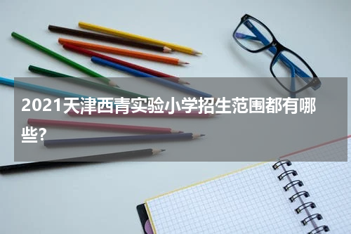 2021天津西青实验小学招生范围都有哪些？