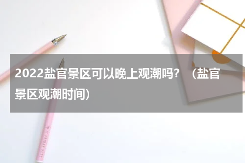 2022盐官景区可以晚上观潮吗？（盐官景区观潮时间）
