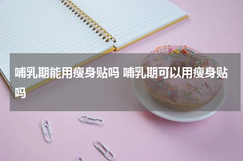 哺乳期能用瘦身贴吗 哺乳期可以用瘦身贴吗