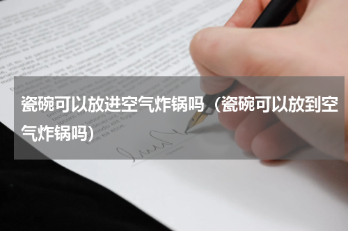 瓷碗可以放进空气炸锅吗（瓷碗可以放到空气炸锅吗）