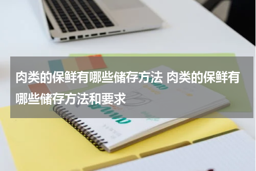 肉类的保鲜有哪些储存方法 肉类的保鲜有哪些储存方法和要求