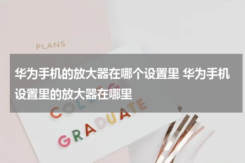 华为手机的放大器在哪个设置里 华为手机设置里的放大器在哪里