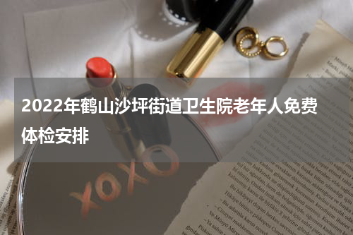 2022年鹤山沙坪街道卫生院老年人免费体检安排