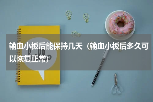 输血小板后能保持几天（输血小板后多久可以恢复正常）