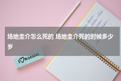 场地圭介怎么死的 场地圭介死的时候多少岁