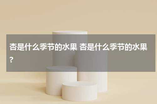 杏是什么季节的水果 杏是什么季节的水果?