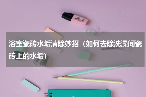 浴室瓷砖水垢清除妙招（如何去除洗澡间瓷砖上的水垢）
