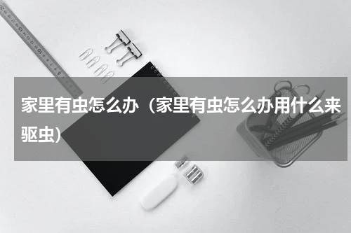 家里有虫怎么办（家里有虫怎么办用什么来驱虫）