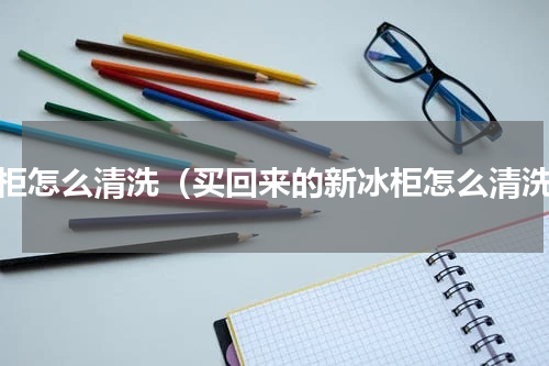 冰柜怎么清洗（买回来的新冰柜怎么清洗）