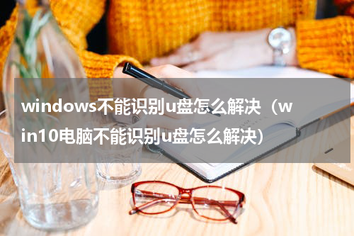 windows不能识别u盘怎么解决（win10电脑不能识别u盘怎么解决）