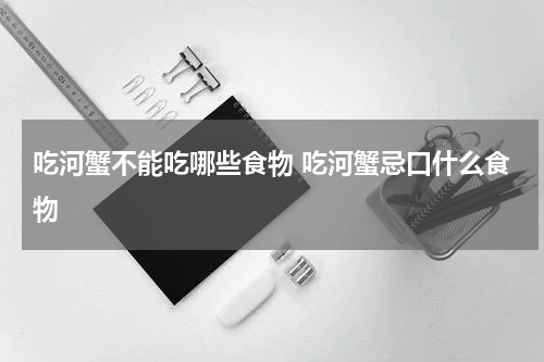 吃河蟹不能吃哪些食物 吃河蟹忌口什么食物