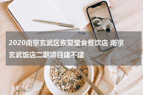 2020南京玄武区恢复堂食餐饮店 南京玄武饭店二期项目建不建