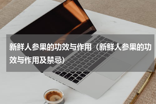 新鲜人参果的功效与作用（新鲜人参果的功效与作用及禁忌）